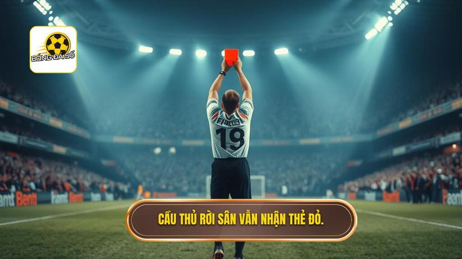 Cầu thủ rời sân vẫn nhận thẻ đỏ