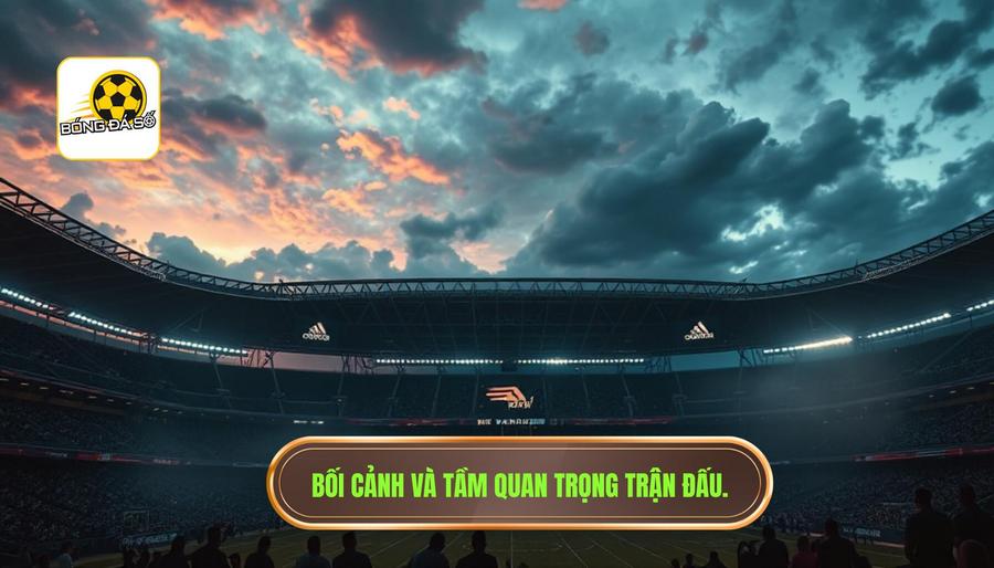 Bối cảnh chung và tầm quan trọng của trận đấu
