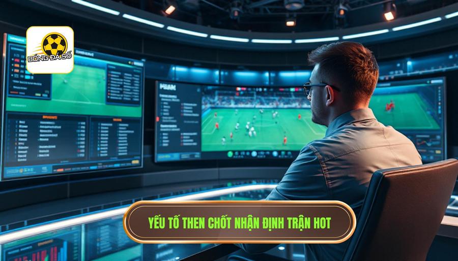 Các yếu tố then chốt khi thực hiện nhận định trận hot